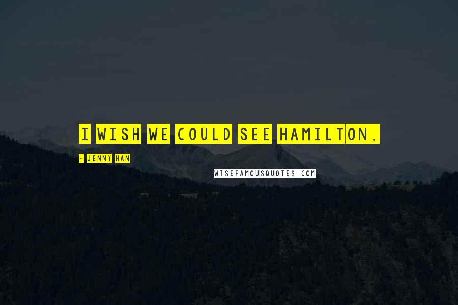 Jenny Han Quotes: I wish we could see Hamilton.