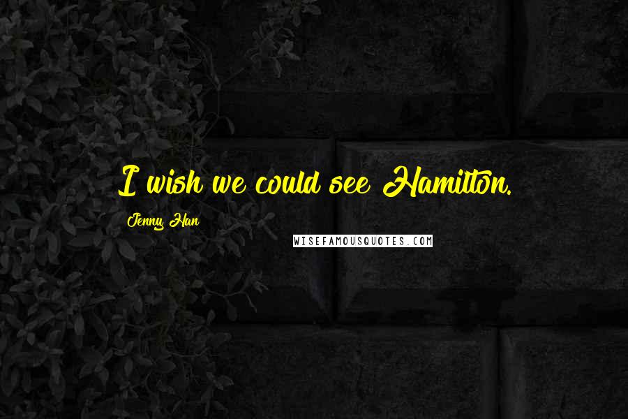 Jenny Han Quotes: I wish we could see Hamilton.