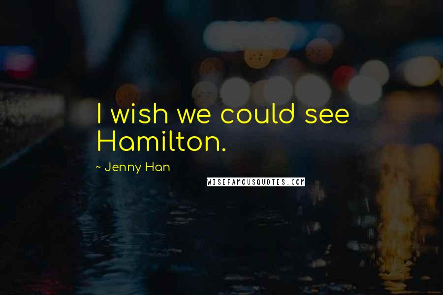 Jenny Han Quotes: I wish we could see Hamilton.