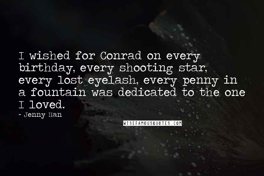 Jenny Han Quotes: I wished for Conrad on every birthday, every shooting star, every lost eyelash, every penny in a fountain was dedicated to the one I loved.