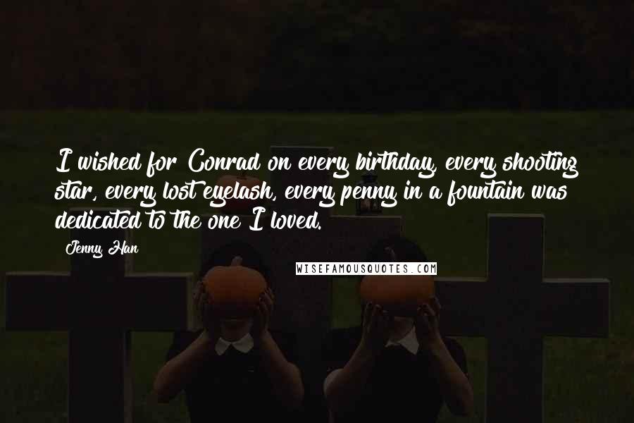 Jenny Han Quotes: I wished for Conrad on every birthday, every shooting star, every lost eyelash, every penny in a fountain was dedicated to the one I loved.