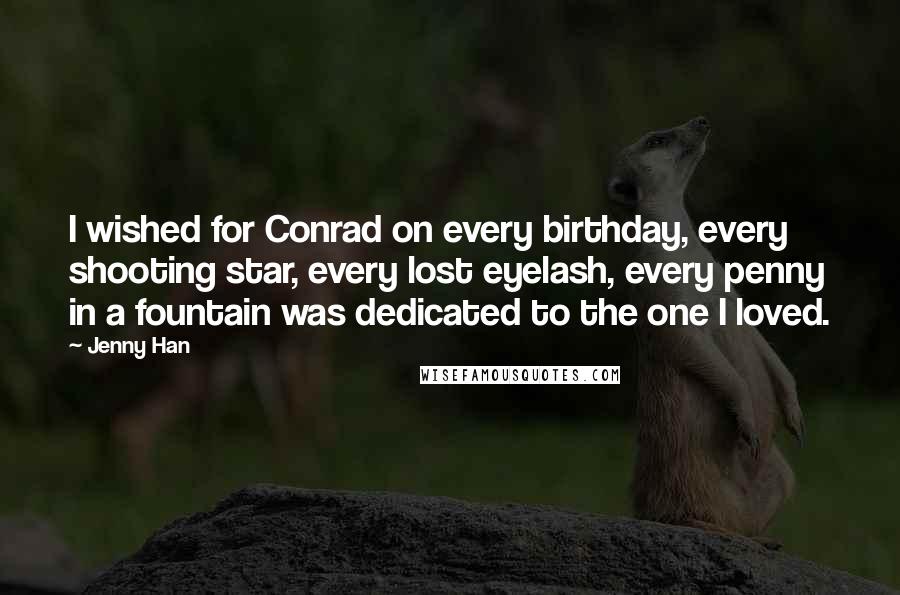 Jenny Han Quotes: I wished for Conrad on every birthday, every shooting star, every lost eyelash, every penny in a fountain was dedicated to the one I loved.