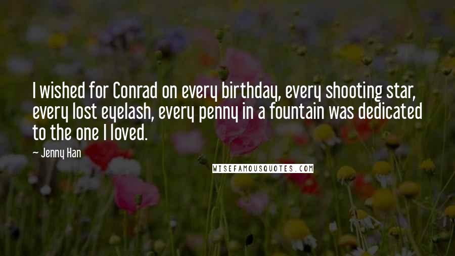 Jenny Han Quotes: I wished for Conrad on every birthday, every shooting star, every lost eyelash, every penny in a fountain was dedicated to the one I loved.
