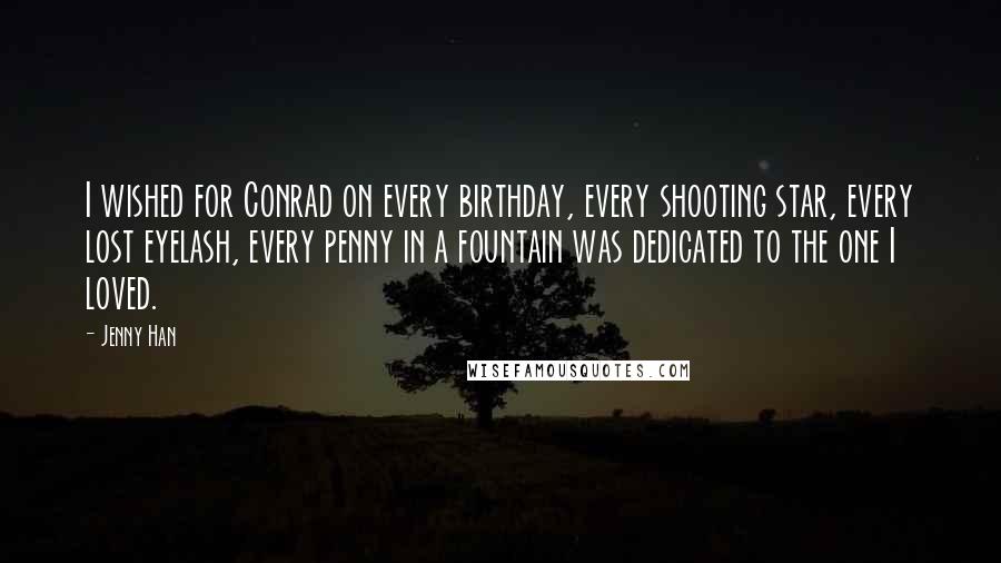 Jenny Han Quotes: I wished for Conrad on every birthday, every shooting star, every lost eyelash, every penny in a fountain was dedicated to the one I loved.