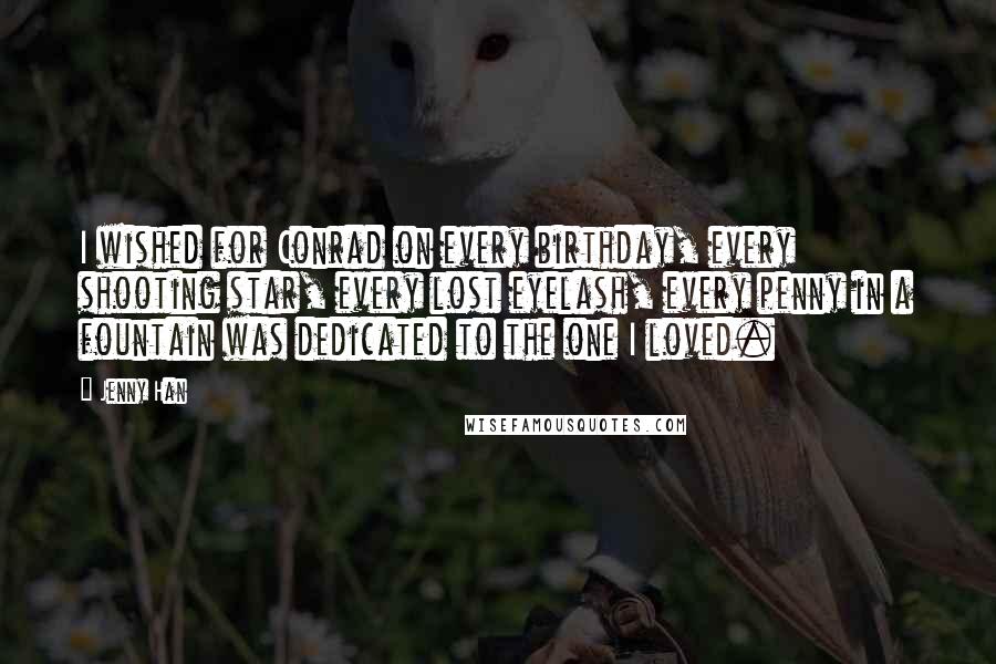 Jenny Han Quotes: I wished for Conrad on every birthday, every shooting star, every lost eyelash, every penny in a fountain was dedicated to the one I loved.