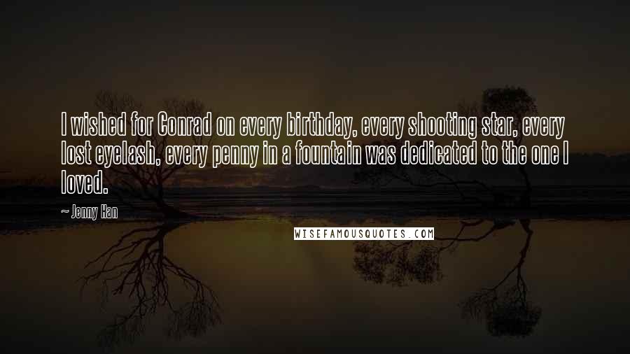 Jenny Han Quotes: I wished for Conrad on every birthday, every shooting star, every lost eyelash, every penny in a fountain was dedicated to the one I loved.