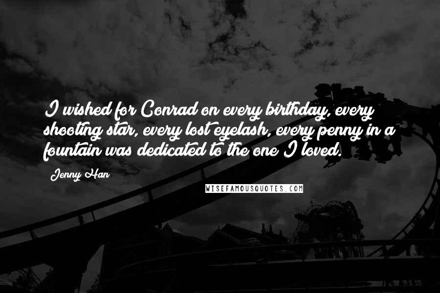 Jenny Han Quotes: I wished for Conrad on every birthday, every shooting star, every lost eyelash, every penny in a fountain was dedicated to the one I loved.