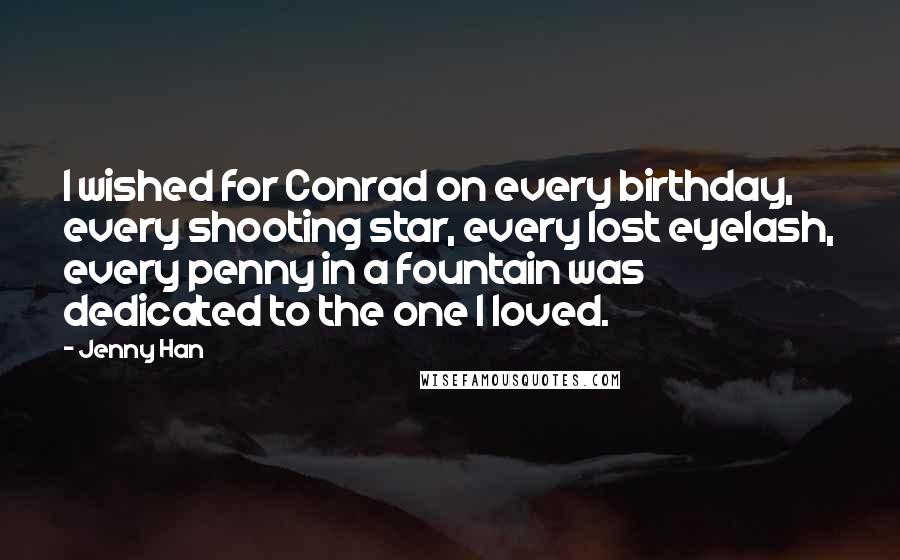 Jenny Han Quotes: I wished for Conrad on every birthday, every shooting star, every lost eyelash, every penny in a fountain was dedicated to the one I loved.