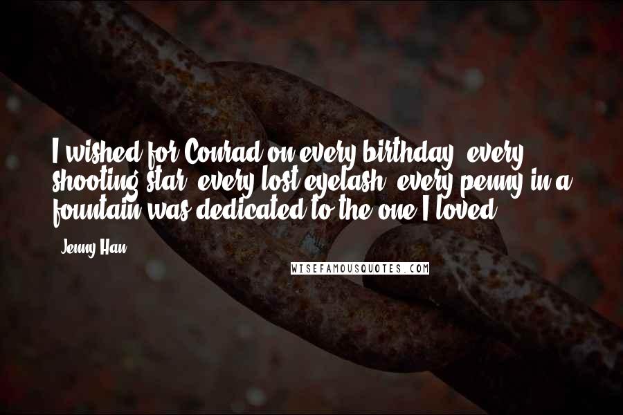 Jenny Han Quotes: I wished for Conrad on every birthday, every shooting star, every lost eyelash, every penny in a fountain was dedicated to the one I loved.