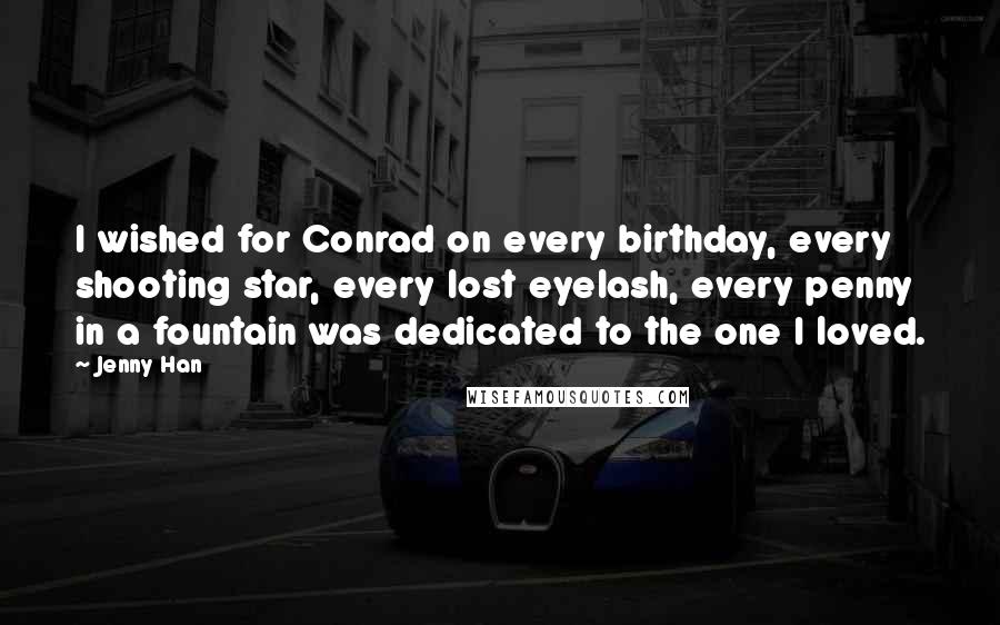 Jenny Han Quotes: I wished for Conrad on every birthday, every shooting star, every lost eyelash, every penny in a fountain was dedicated to the one I loved.