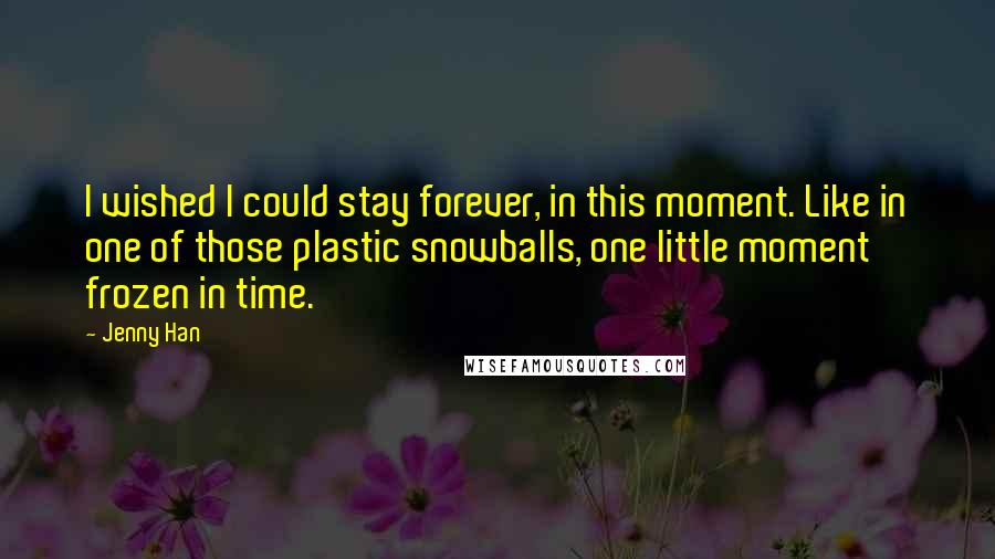 Jenny Han Quotes: I wished I could stay forever, in this moment. Like in one of those plastic snowballs, one little moment frozen in time.