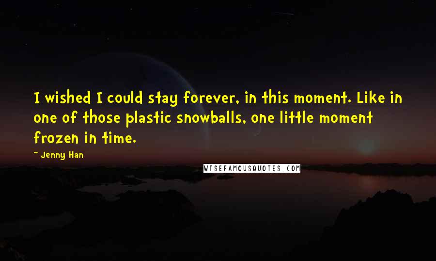 Jenny Han Quotes: I wished I could stay forever, in this moment. Like in one of those plastic snowballs, one little moment frozen in time.