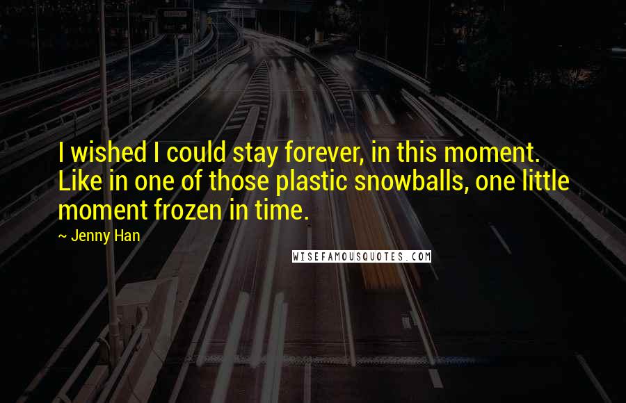 Jenny Han Quotes: I wished I could stay forever, in this moment. Like in one of those plastic snowballs, one little moment frozen in time.