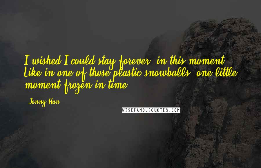 Jenny Han Quotes: I wished I could stay forever, in this moment. Like in one of those plastic snowballs, one little moment frozen in time.