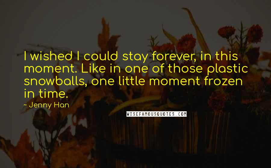 Jenny Han Quotes: I wished I could stay forever, in this moment. Like in one of those plastic snowballs, one little moment frozen in time.