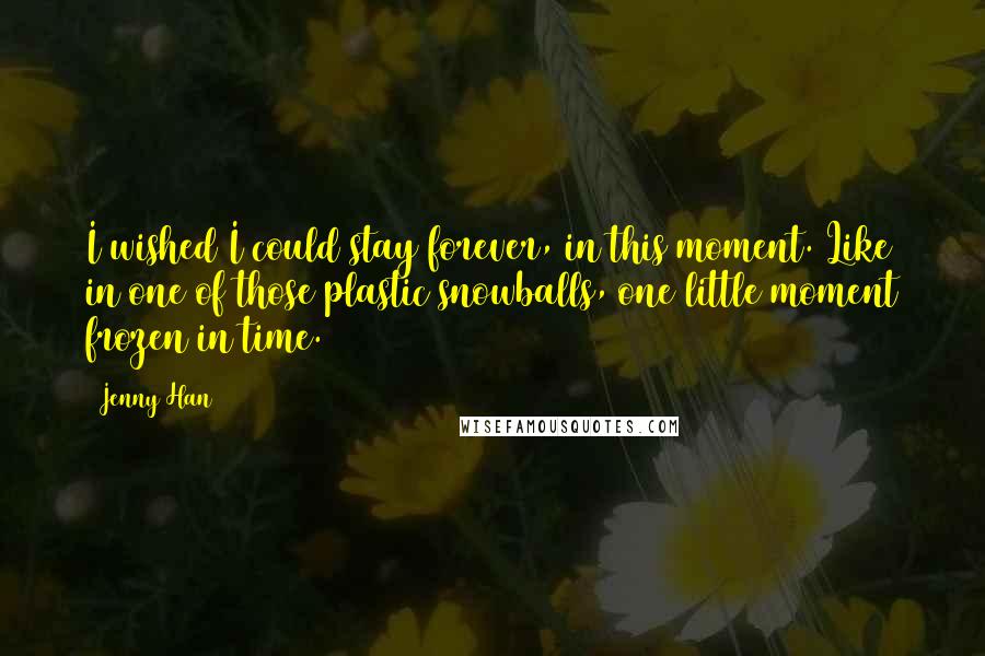 Jenny Han Quotes: I wished I could stay forever, in this moment. Like in one of those plastic snowballs, one little moment frozen in time.