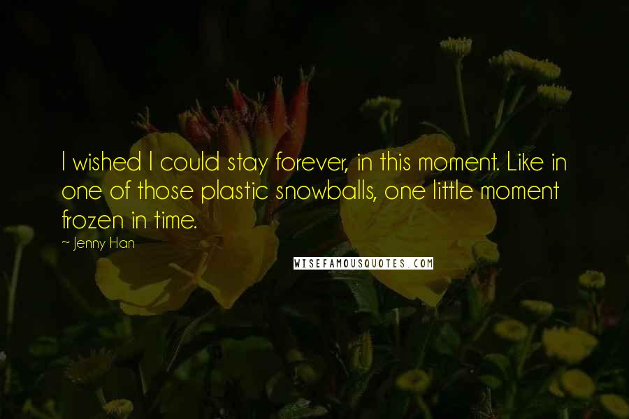 Jenny Han Quotes: I wished I could stay forever, in this moment. Like in one of those plastic snowballs, one little moment frozen in time.