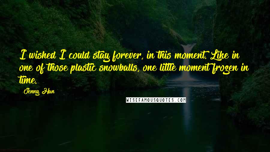 Jenny Han Quotes: I wished I could stay forever, in this moment. Like in one of those plastic snowballs, one little moment frozen in time.