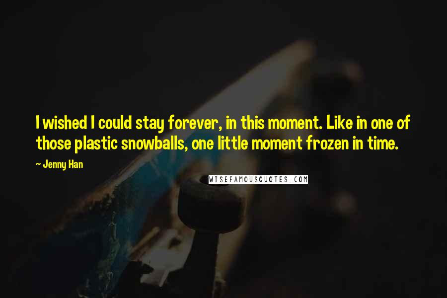 Jenny Han Quotes: I wished I could stay forever, in this moment. Like in one of those plastic snowballs, one little moment frozen in time.