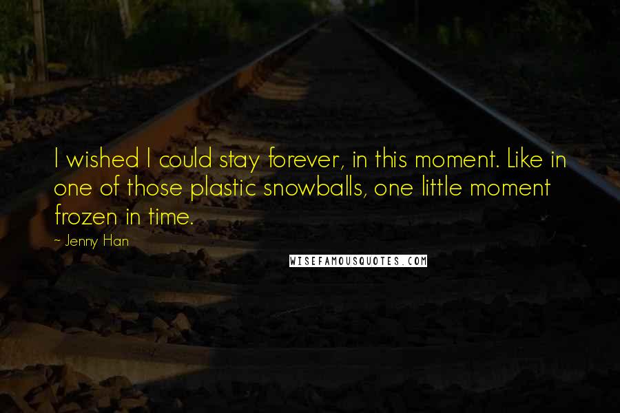 Jenny Han Quotes: I wished I could stay forever, in this moment. Like in one of those plastic snowballs, one little moment frozen in time.