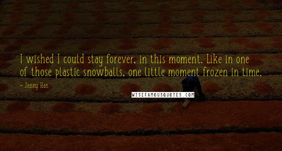 Jenny Han Quotes: I wished I could stay forever, in this moment. Like in one of those plastic snowballs, one little moment frozen in time.