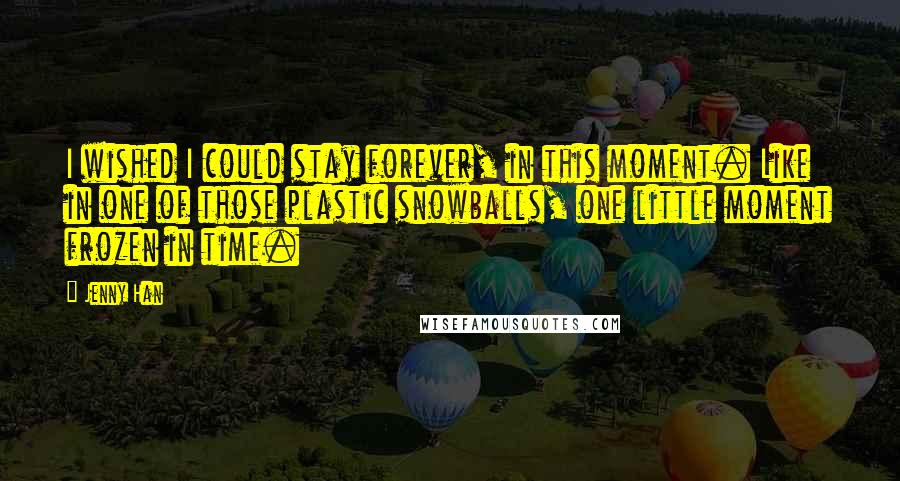 Jenny Han Quotes: I wished I could stay forever, in this moment. Like in one of those plastic snowballs, one little moment frozen in time.