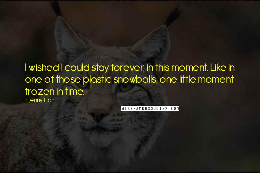 Jenny Han Quotes: I wished I could stay forever, in this moment. Like in one of those plastic snowballs, one little moment frozen in time.