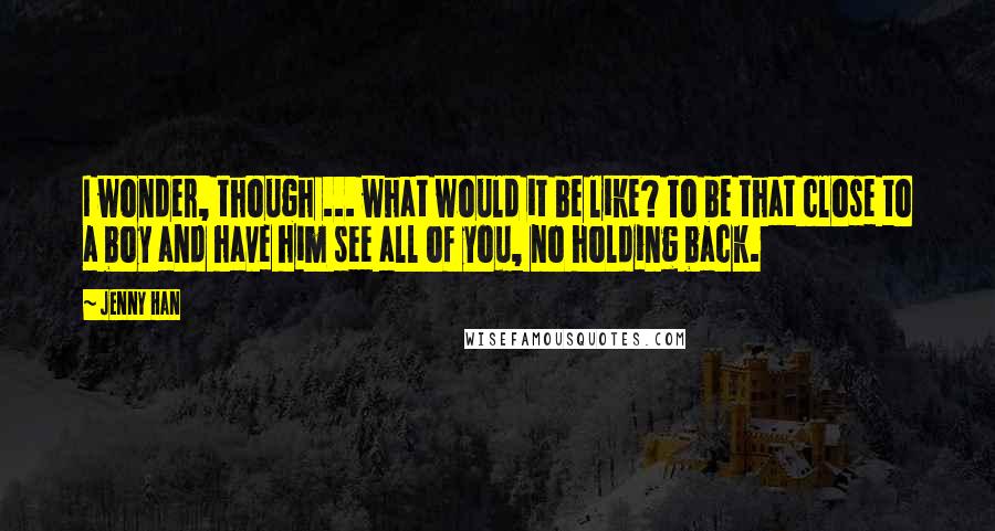 Jenny Han Quotes: I wonder, though ... what would it be like? To be that close to a boy and have him see all of you, no holding back.