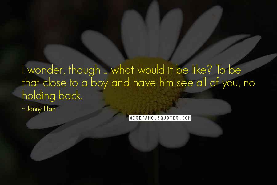 Jenny Han Quotes: I wonder, though ... what would it be like? To be that close to a boy and have him see all of you, no holding back.