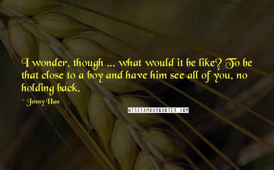 Jenny Han Quotes: I wonder, though ... what would it be like? To be that close to a boy and have him see all of you, no holding back.