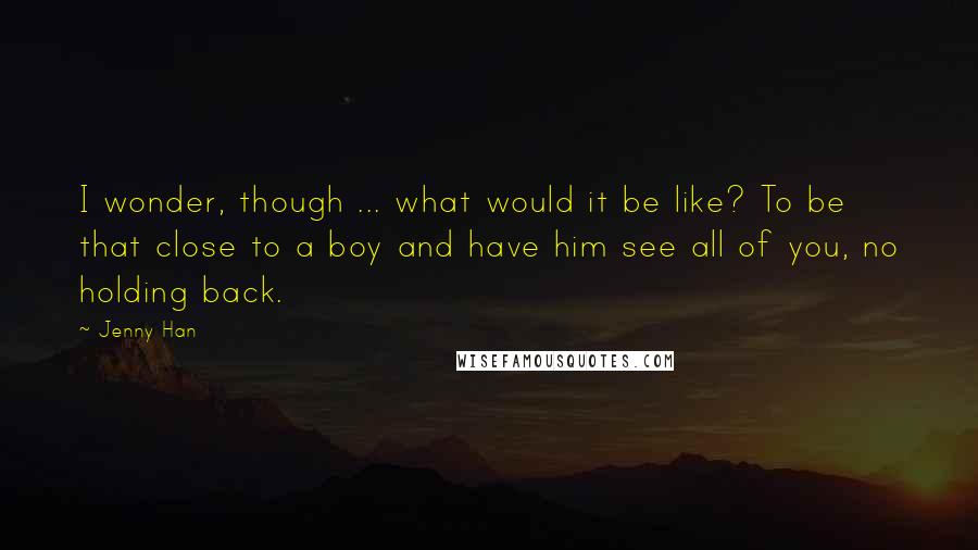 Jenny Han Quotes: I wonder, though ... what would it be like? To be that close to a boy and have him see all of you, no holding back.