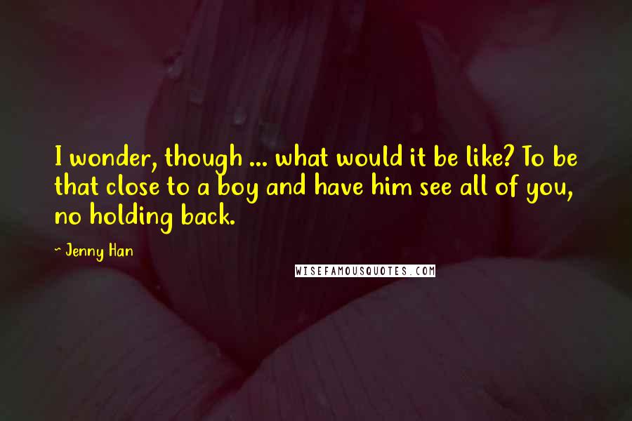 Jenny Han Quotes: I wonder, though ... what would it be like? To be that close to a boy and have him see all of you, no holding back.