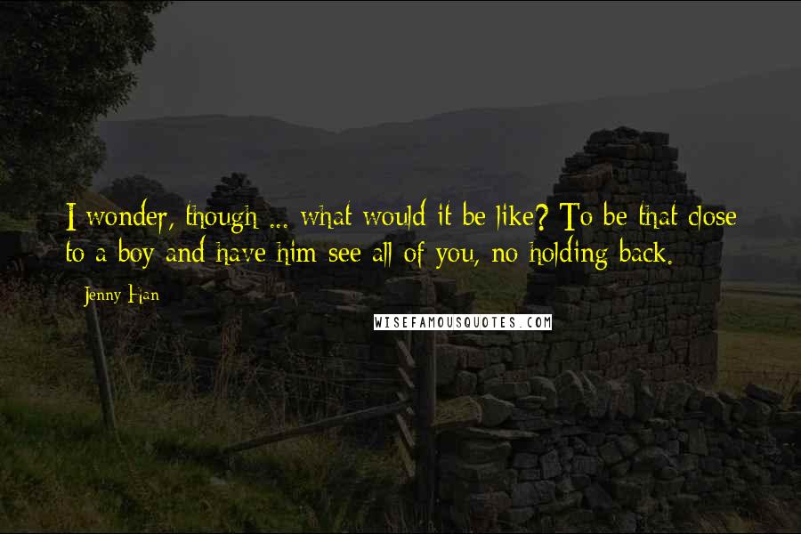 Jenny Han Quotes: I wonder, though ... what would it be like? To be that close to a boy and have him see all of you, no holding back.