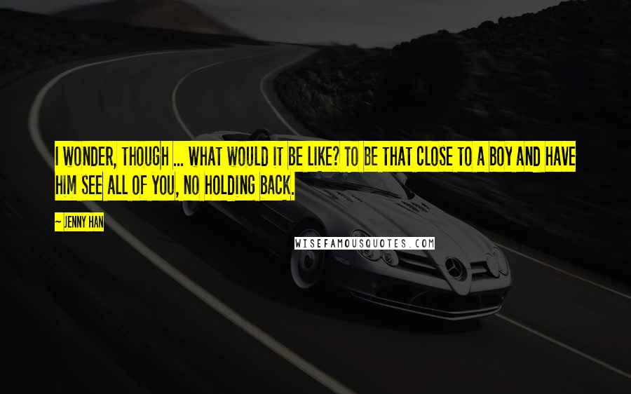 Jenny Han Quotes: I wonder, though ... what would it be like? To be that close to a boy and have him see all of you, no holding back.