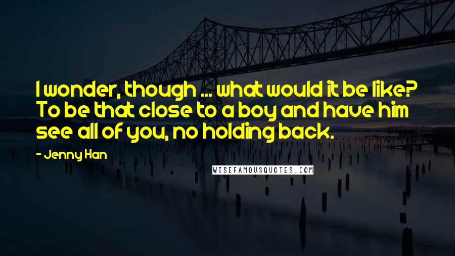 Jenny Han Quotes: I wonder, though ... what would it be like? To be that close to a boy and have him see all of you, no holding back.