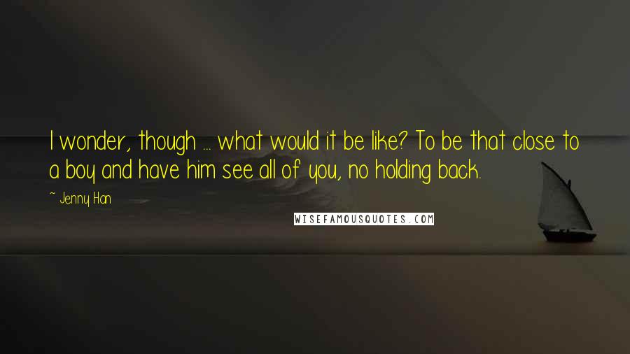 Jenny Han Quotes: I wonder, though ... what would it be like? To be that close to a boy and have him see all of you, no holding back.