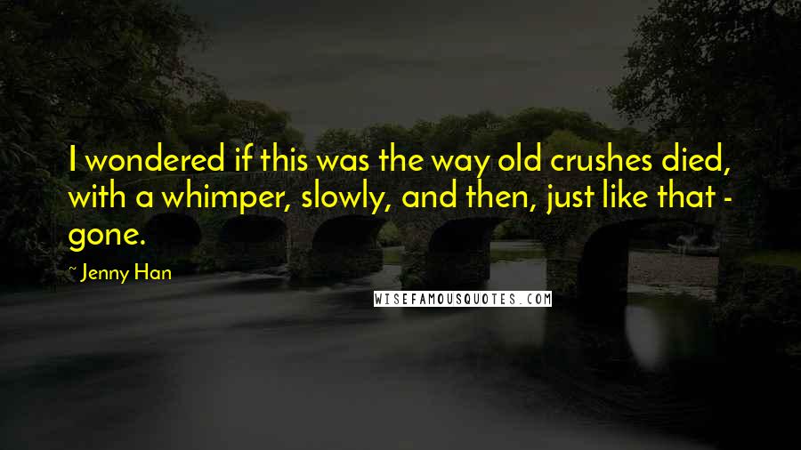 Jenny Han Quotes: I wondered if this was the way old crushes died, with a whimper, slowly, and then, just like that - gone.