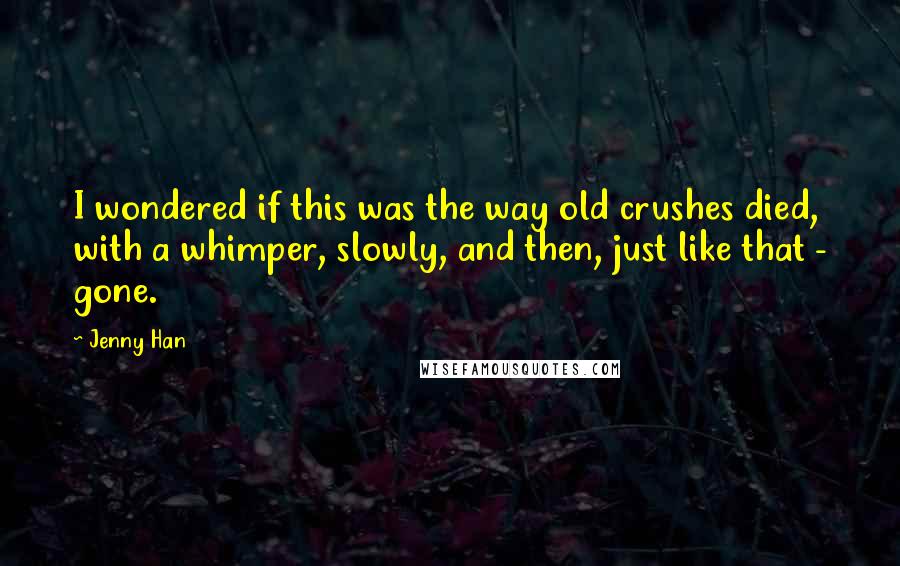 Jenny Han Quotes: I wondered if this was the way old crushes died, with a whimper, slowly, and then, just like that - gone.