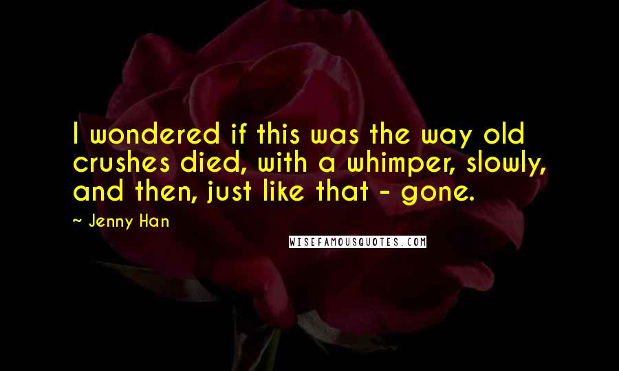 Jenny Han Quotes: I wondered if this was the way old crushes died, with a whimper, slowly, and then, just like that - gone.