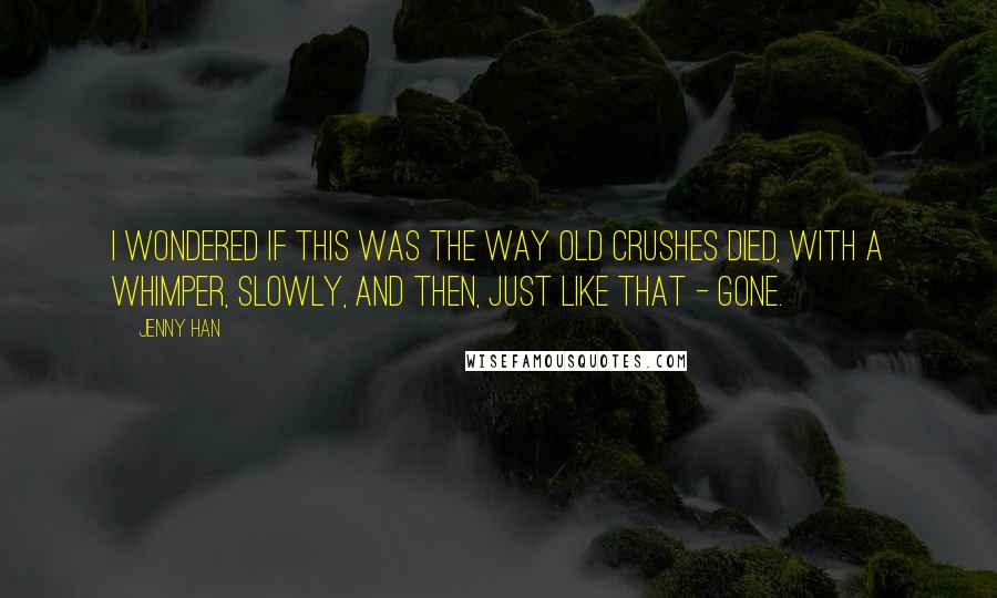 Jenny Han Quotes: I wondered if this was the way old crushes died, with a whimper, slowly, and then, just like that - gone.