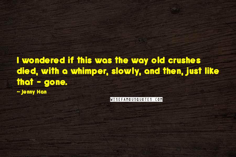 Jenny Han Quotes: I wondered if this was the way old crushes died, with a whimper, slowly, and then, just like that - gone.