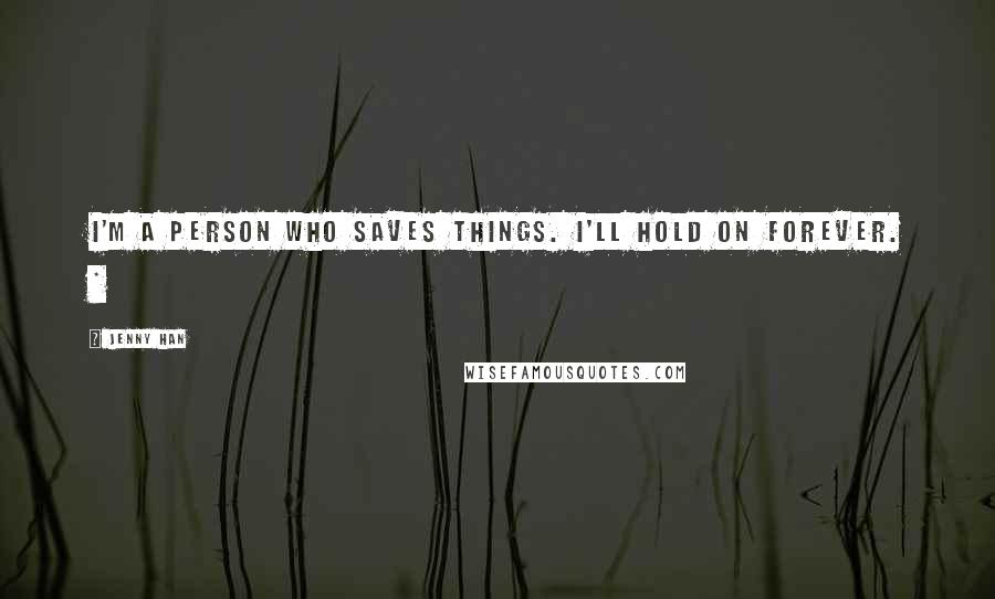 Jenny Han Quotes: I'm a person who saves things. I'll hold on forever. *