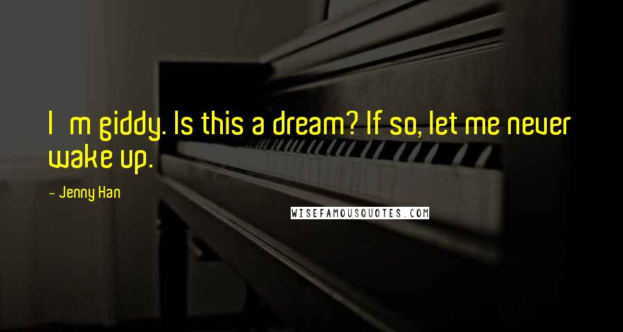 Jenny Han Quotes: I'm giddy. Is this a dream? If so, let me never wake up.