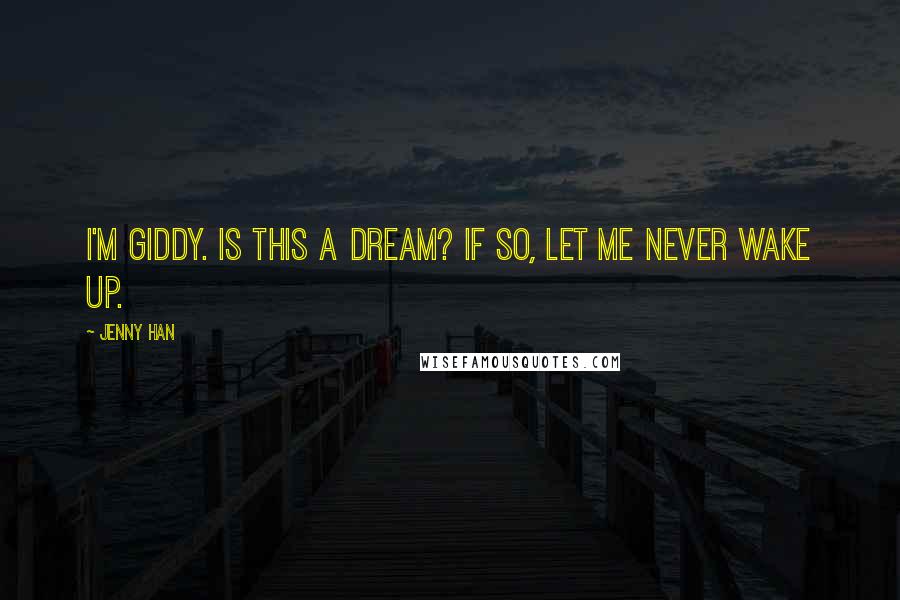 Jenny Han Quotes: I'm giddy. Is this a dream? If so, let me never wake up.