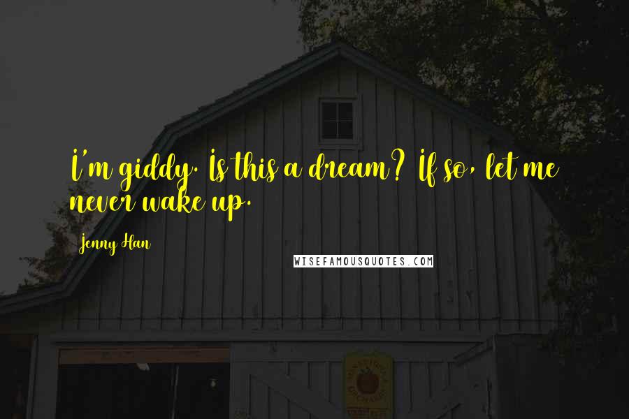 Jenny Han Quotes: I'm giddy. Is this a dream? If so, let me never wake up.