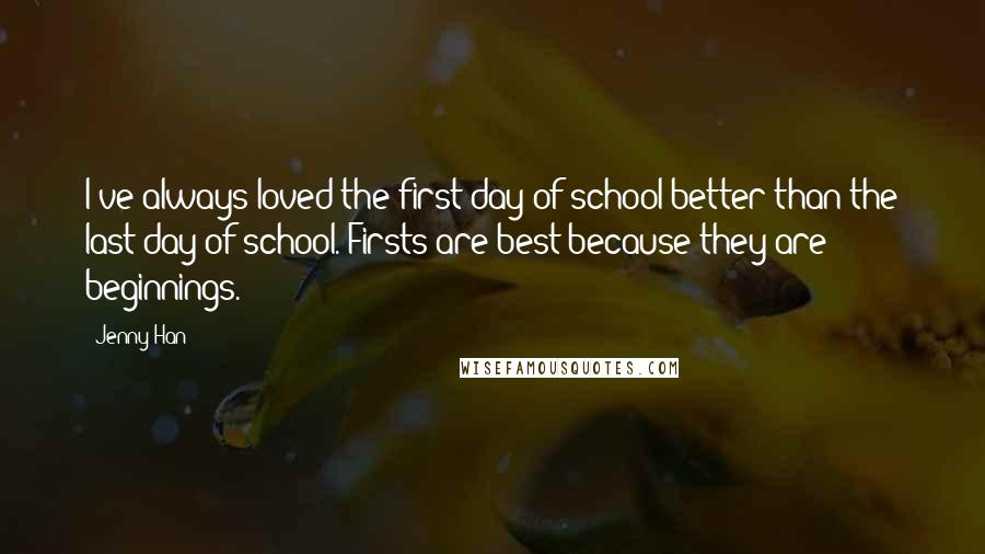 Jenny Han Quotes: I've always loved the first day of school better than the last day of school. Firsts are best because they are beginnings.