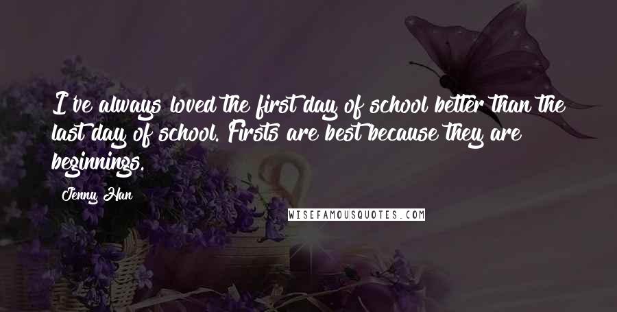 Jenny Han Quotes: I've always loved the first day of school better than the last day of school. Firsts are best because they are beginnings.