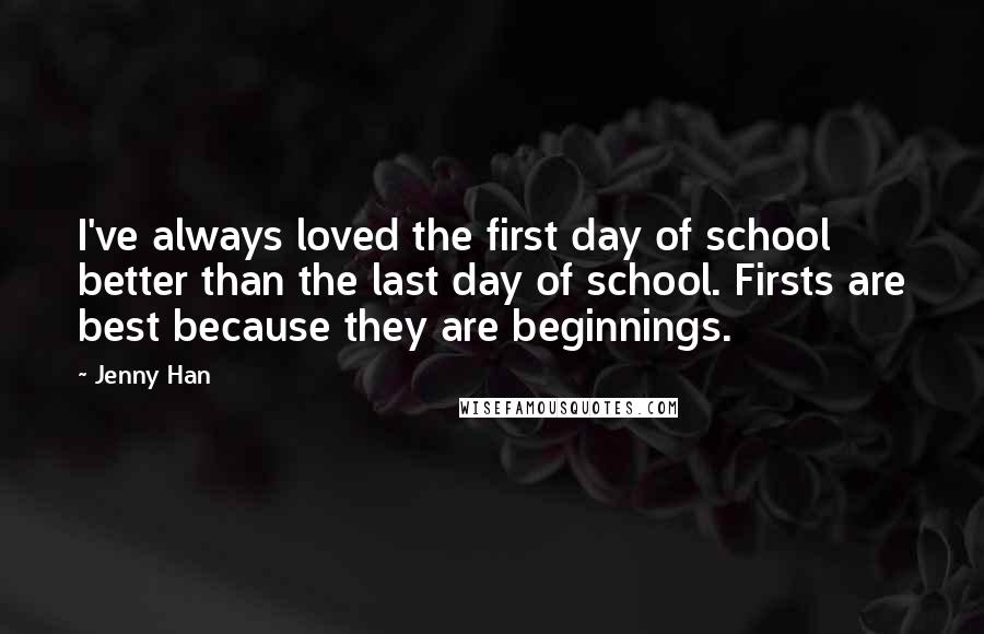 Jenny Han Quotes: I've always loved the first day of school better than the last day of school. Firsts are best because they are beginnings.