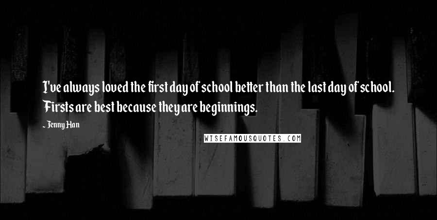 Jenny Han Quotes: I've always loved the first day of school better than the last day of school. Firsts are best because they are beginnings.