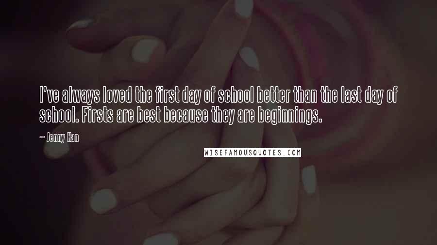 Jenny Han Quotes: I've always loved the first day of school better than the last day of school. Firsts are best because they are beginnings.